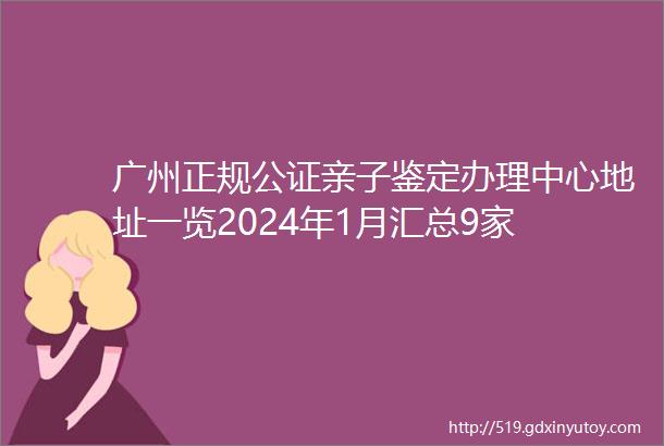 广州正规公证亲子鉴定办理中心地址一览2024年1月汇总9家
