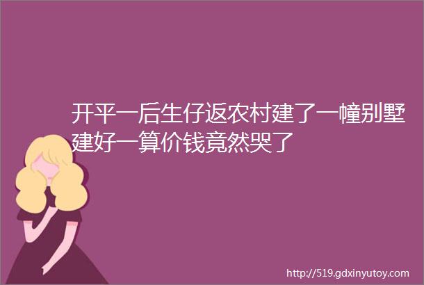 开平一后生仔返农村建了一幢别墅建好一算价钱竟然哭了