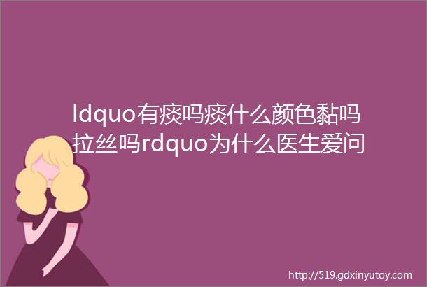 ldquo有痰吗痰什么颜色黏吗拉丝吗rdquo为什么医生爱问这样的问题