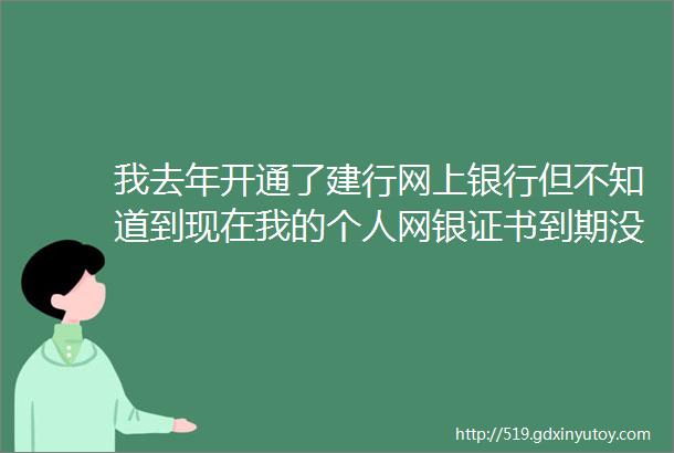 我去年开通了建行网上银行但不知道到现在我的个人网银证书到期没