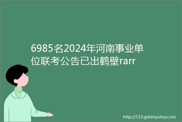 6985名2024年河南事业单位联考公告已出鹤壁rarr