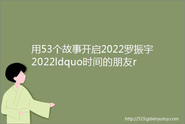 用53个故事开启2022罗振宇2022ldquo时间的朋友rdquo跨年演讲全文