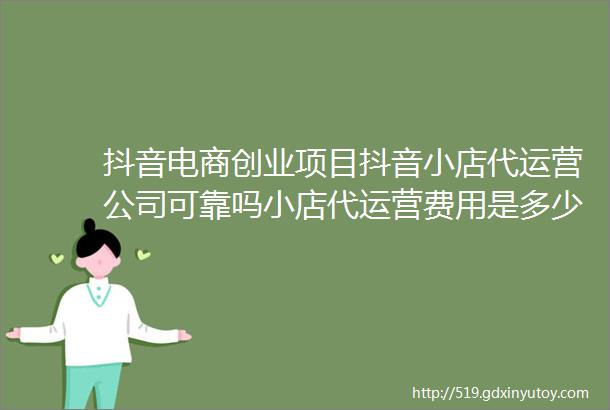 抖音电商创业项目抖音小店代运营公司可靠吗小店代运营费用是多少