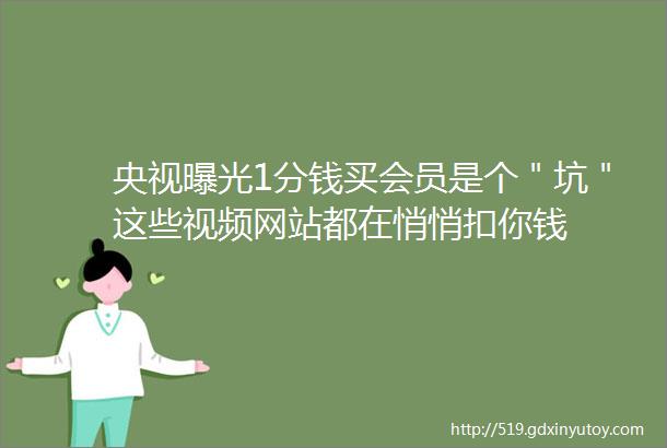 央视曝光1分钱买会员是个＂坑＂这些视频网站都在悄悄扣你钱