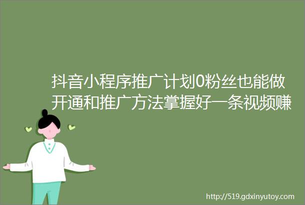 抖音小程序推广计划0粉丝也能做开通和推广方法掌握好一条视频赚1000