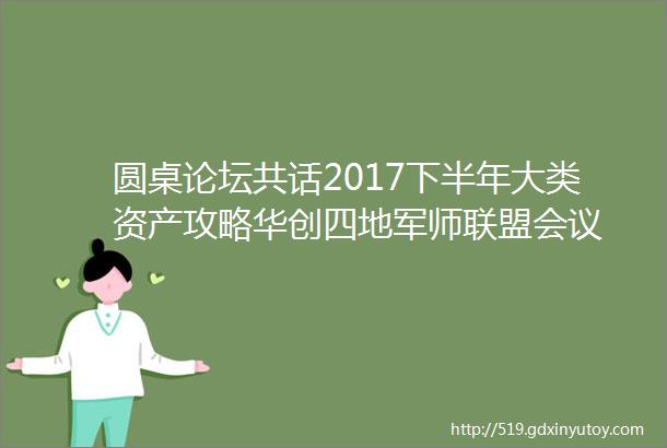 圆桌论坛共话2017下半年大类资产攻略华创四地军师联盟会议