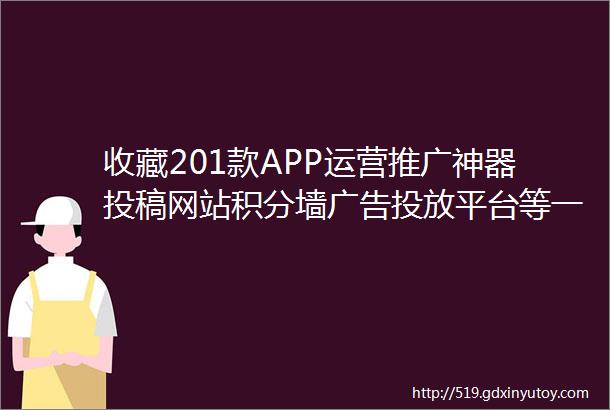 收藏201款APP运营推广神器投稿网站积分墙广告投放平台等一览