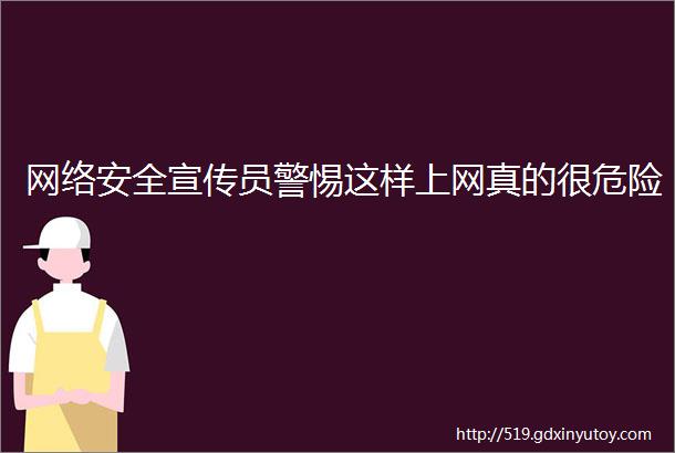 网络安全宣传员警惕这样上网真的很危险