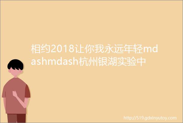 相约2018让你我永远年轻mdashmdash杭州银湖实验中学新年首次升旗仪式暨校长新年致辞