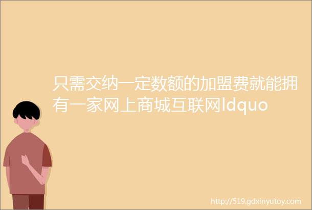 只需交纳一定数额的加盟费就能拥有一家网上商城互联网ldquo一站式rdquo创业馅饼陷阱