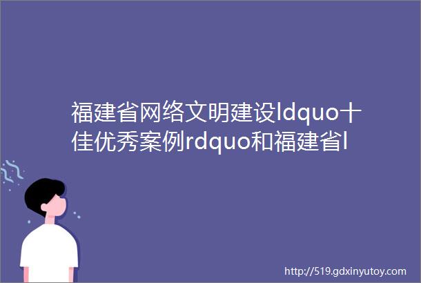 福建省网络文明建设ldquo十佳优秀案例rdquo和福建省ldquo十大文明网站rdquo发布
