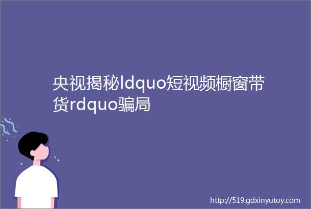 央视揭秘ldquo短视频橱窗带货rdquo骗局