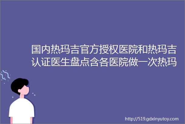 国内热玛吉官方授权医院和热玛吉认证医生盘点含各医院做一次热玛吉多少钱