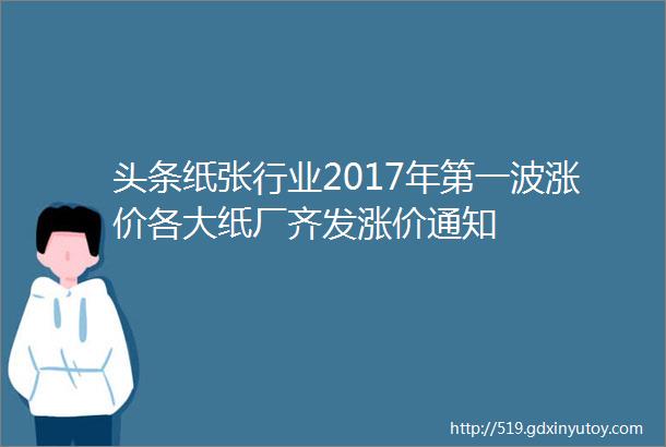 头条纸张行业2017年第一波涨价各大纸厂齐发涨价通知