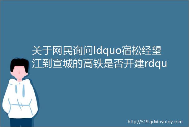 关于网民询问ldquo宿松经望江到宣城的高铁是否开建rdquo的回应