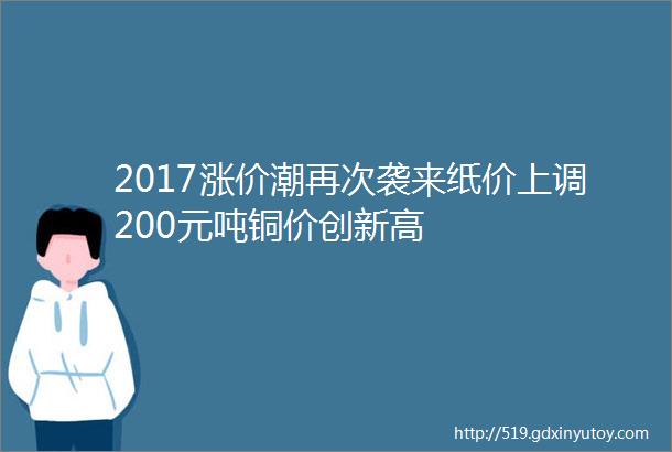 2017涨价潮再次袭来纸价上调200元吨铜价创新高