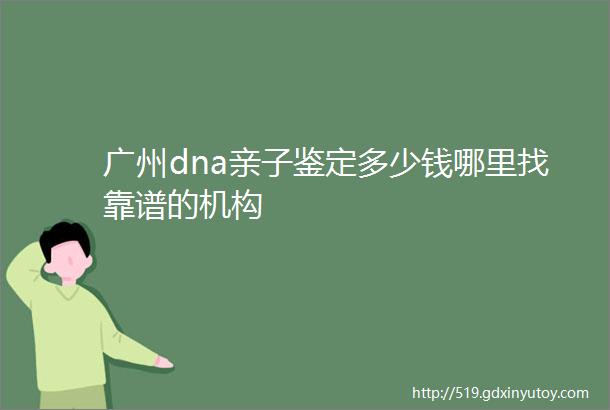 广州dna亲子鉴定多少钱哪里找靠谱的机构
