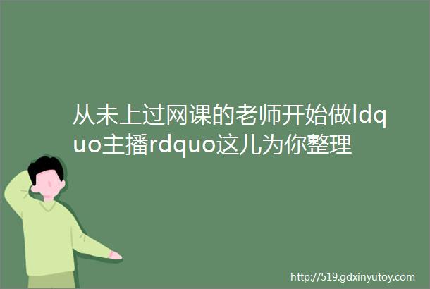 从未上过网课的老师开始做ldquo主播rdquo这儿为你整理了一份工具资源清单最新最全