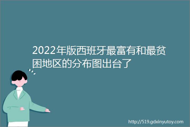 2022年版西班牙最富有和最贫困地区的分布图出台了