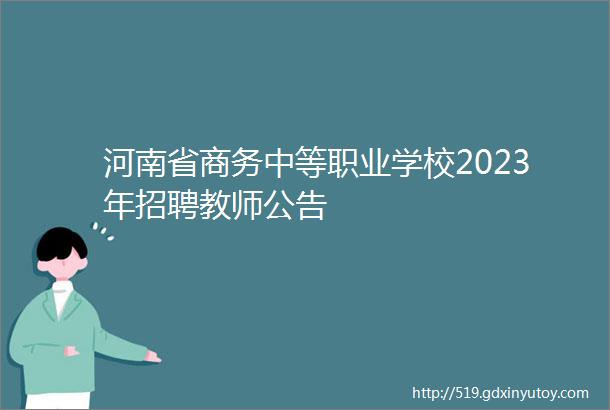 河南省商务中等职业学校2023年招聘教师公告